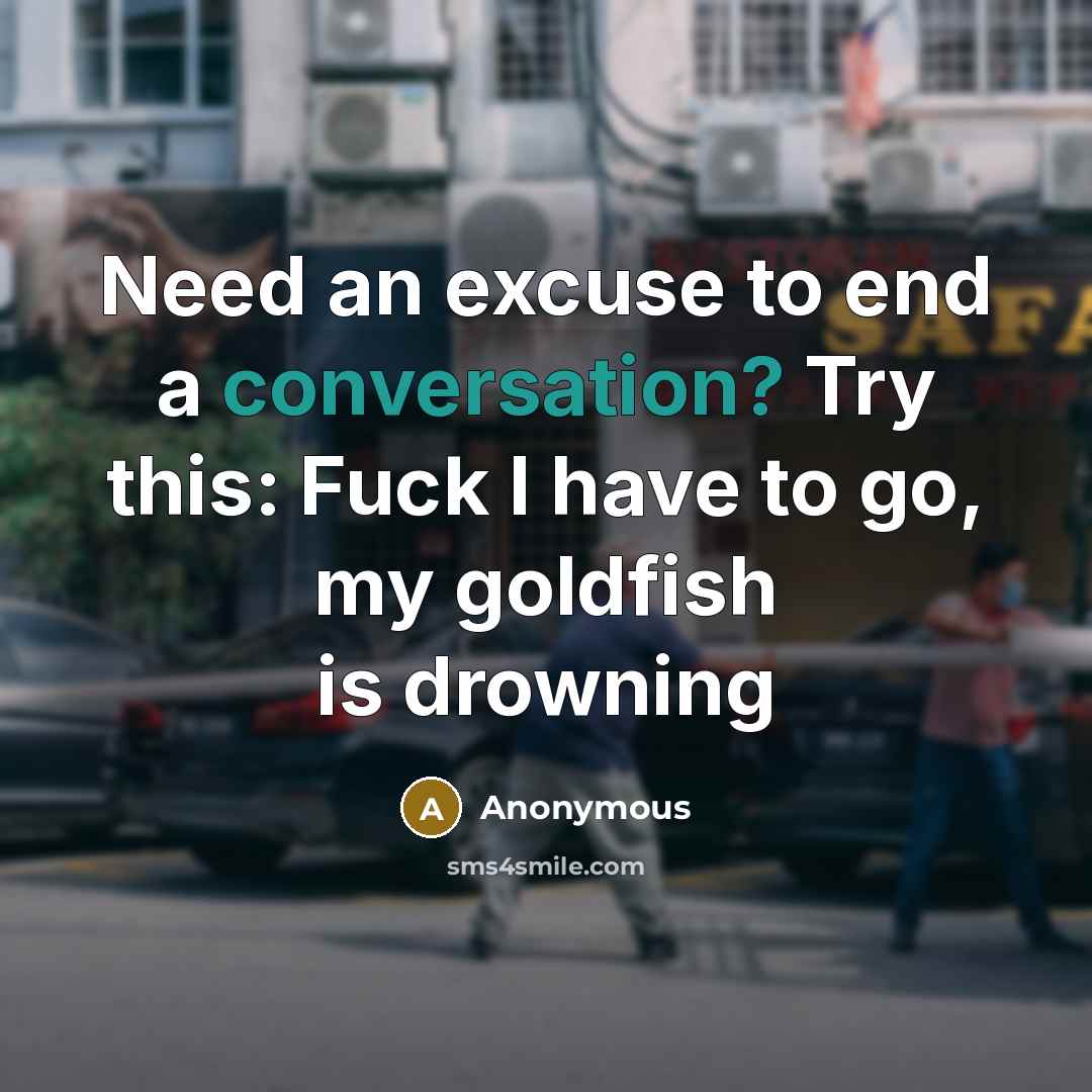 “Need an excuse to end a conversation? Try this: Fuck I have to go, my goldfish is drowning” quote by Anonymous