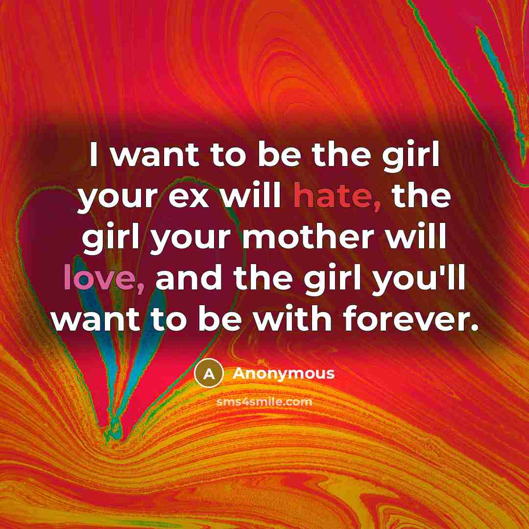 “I want to be the girl your ex will hate, the girl your mother will love, and the girl you'll want to be with forever.” quote by Anonymous