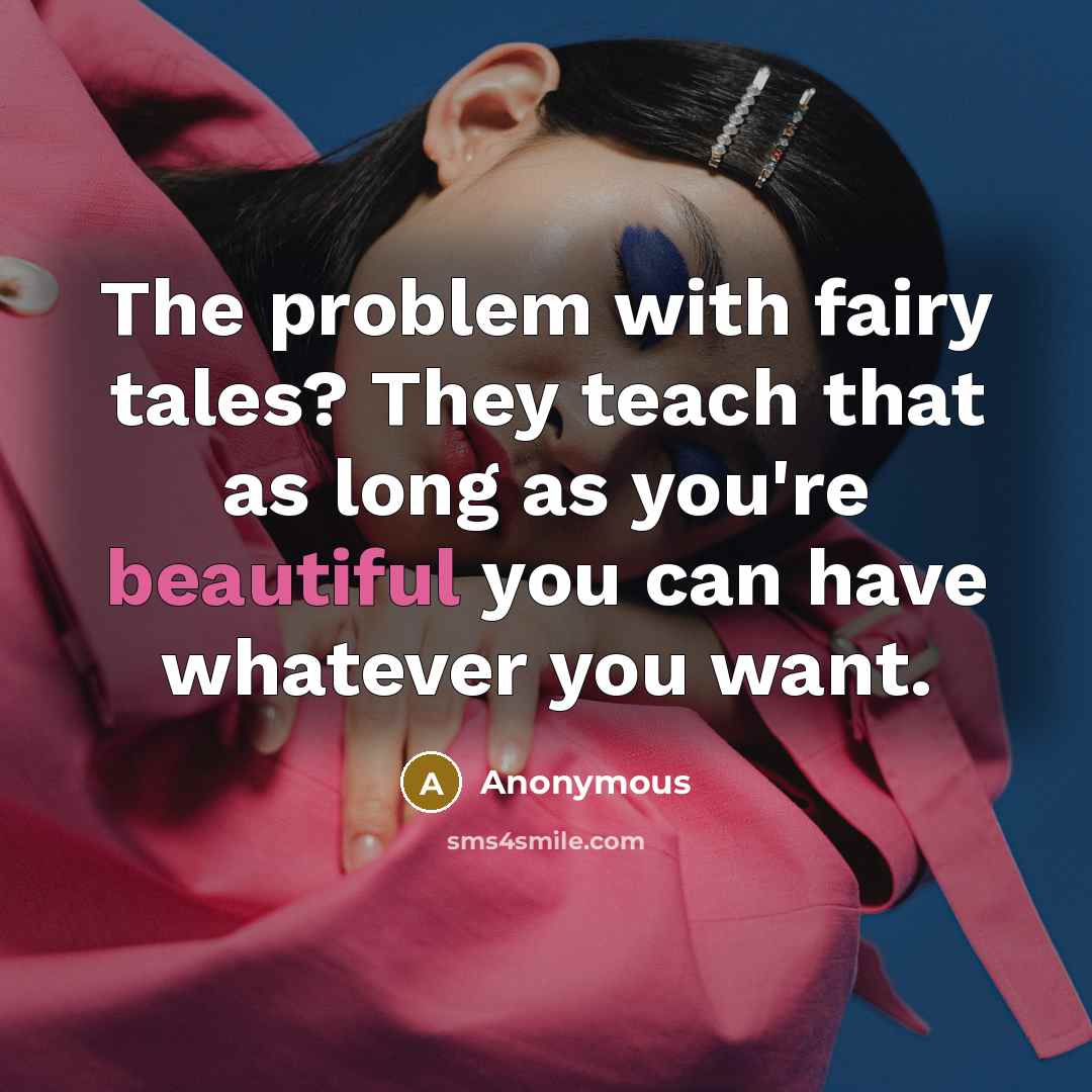 “The problem with fairy tales? They teach that as long as you're beautiful you can have whatever you want.” quote by Anonymous