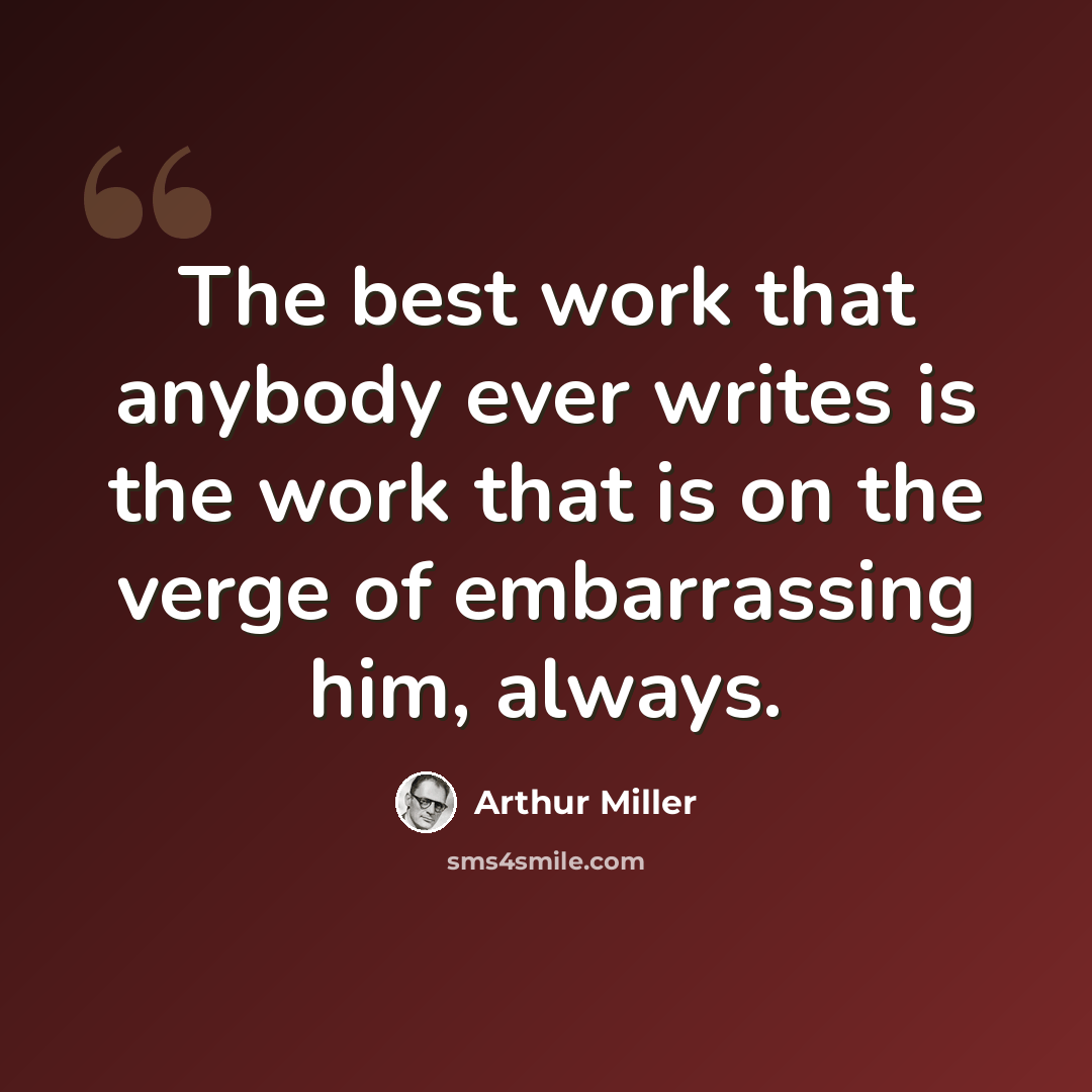 “The best work that anybody ever writes is the work that is on the verge of embarrassing him, always.” quote by Arthur Miller