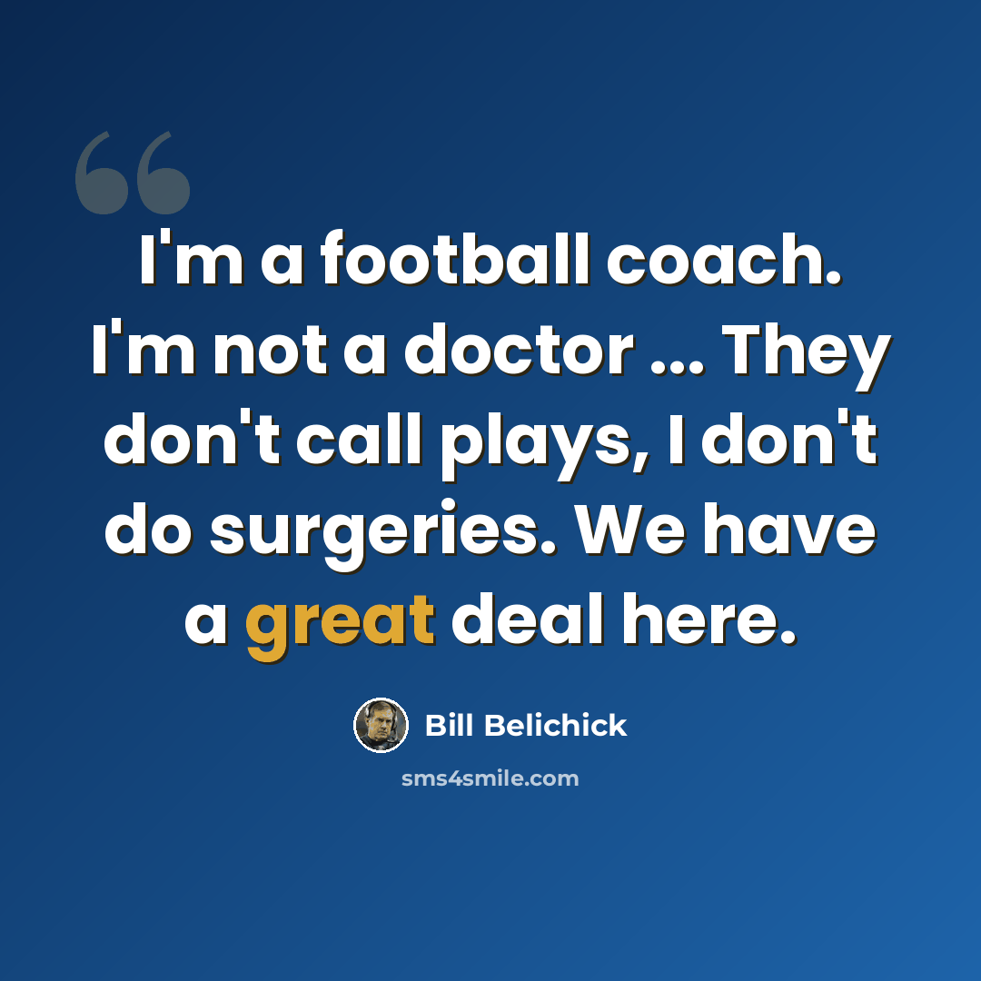 “I'm a football coach. I'm not a doctor ... They don't call plays, I don't do surgeries. We have a great deal here.” quote by Bill Belichick