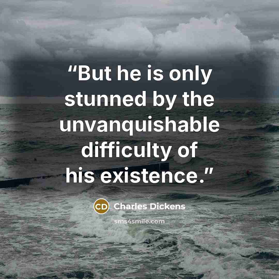 “But he is only stunned by the unvanquishable difficulty of his existence.” quote by Charles Dickens