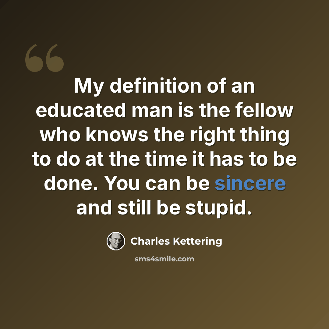“My definition of an educated man is the fellow who knows the right thing to do at the time it has to be done. You can be sincere and still be stupid.” quote by Charles Kettering