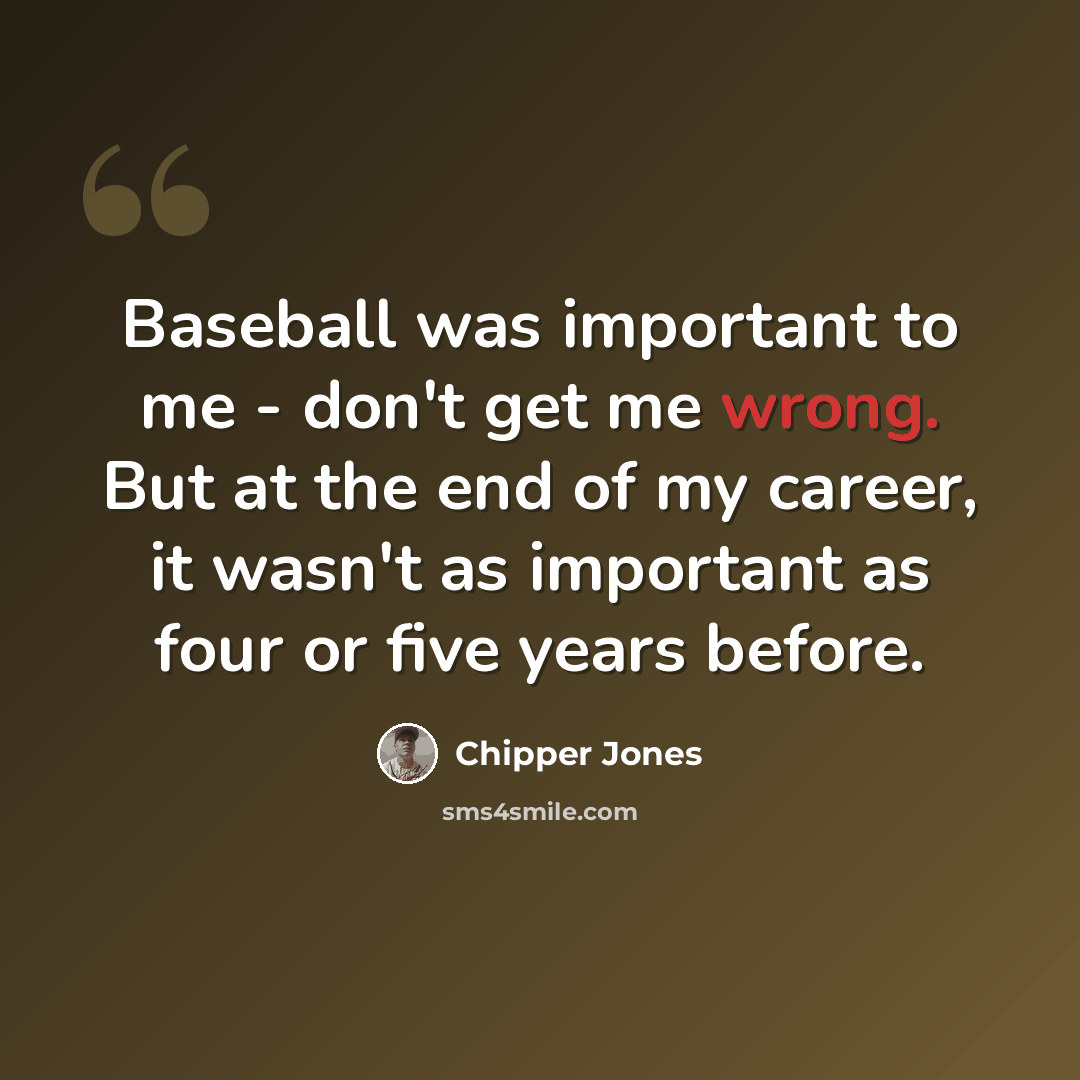 “Baseball was important to me - don't get me wrong. But at the end of my career, it wasn't as important as four or five years before.” quote by Chipper Jones