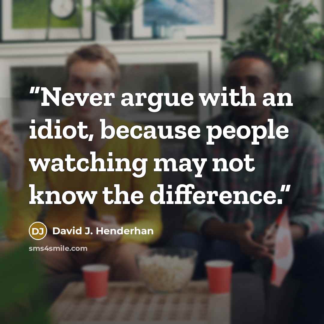 “Never argue with an idiot, because people watching may not know the difference.” quote by David J. Henderhan