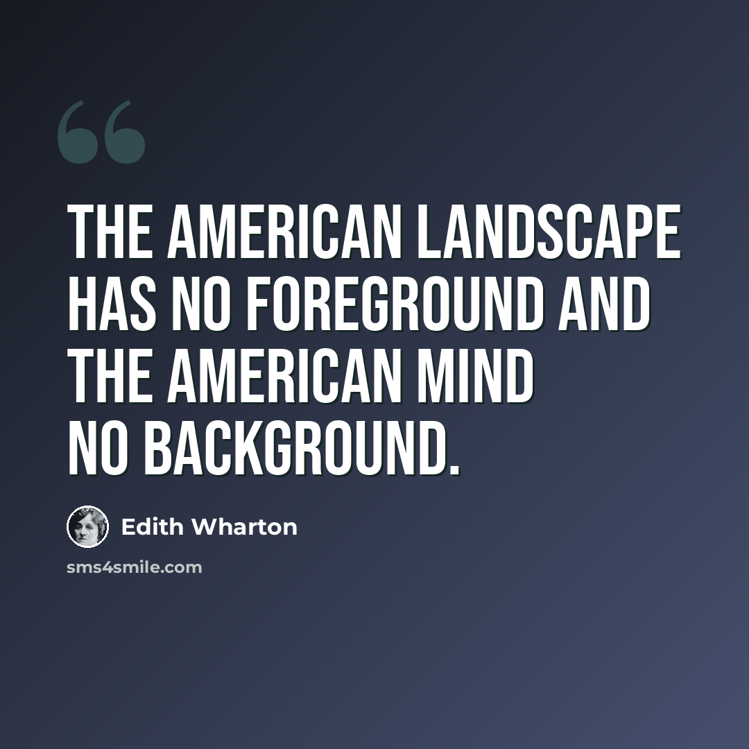 “The American landscape has no foreground and the American mind no background.” quote by Edith Wharton