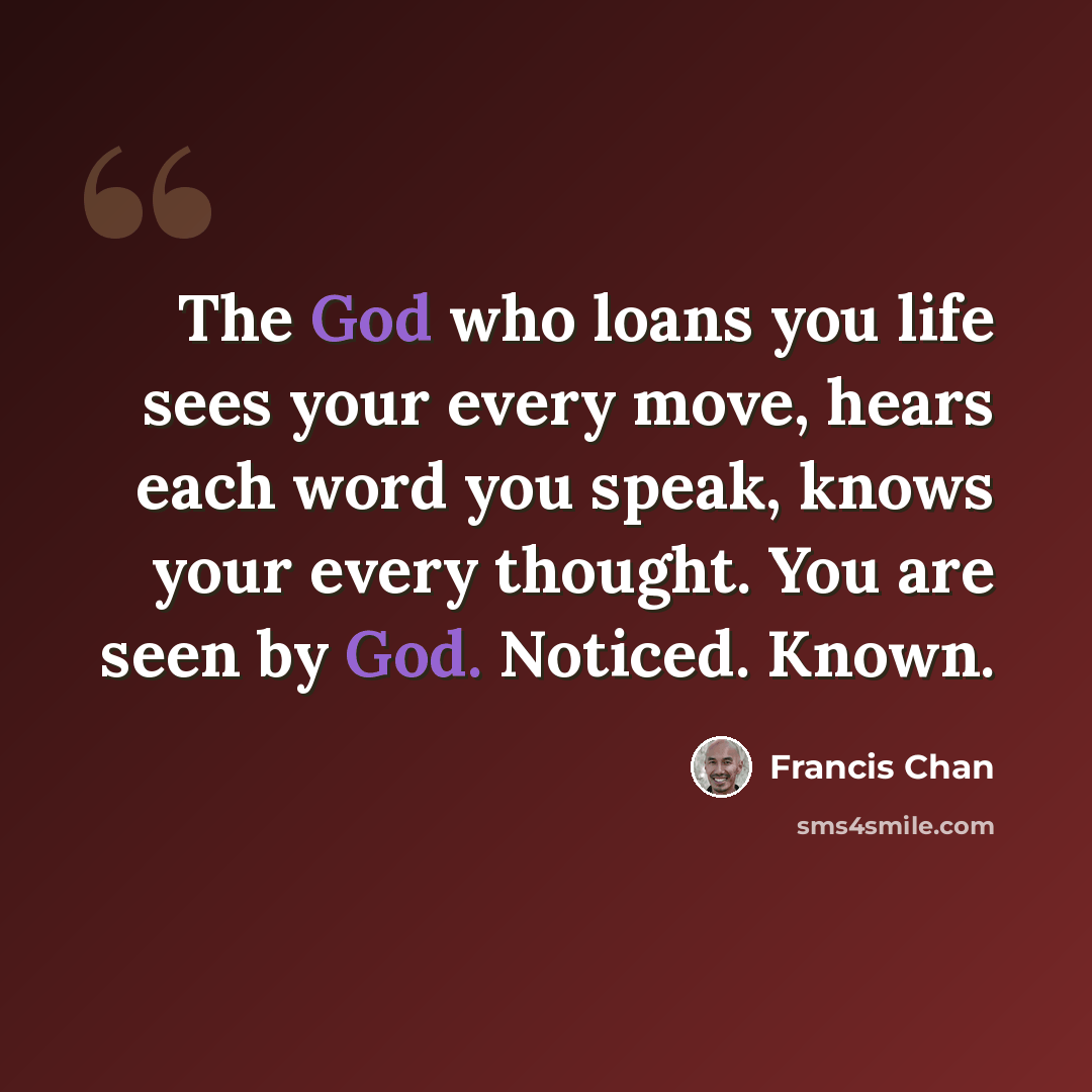 “The God who loans you life sees your every move, hears each word you speak, knows your every thought. You are seen by God. Noticed. Known.” quote by Francis Chan