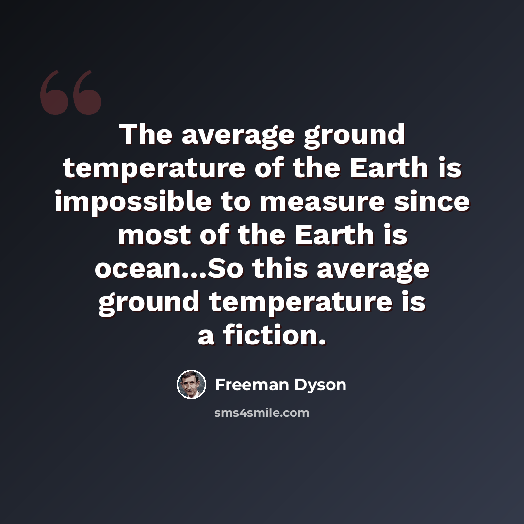 “The average ground temperature of the Earth is impossible to measure since most of the Earth is ocean...So this average ground temperature is a fiction.” quote by Freeman Dyson