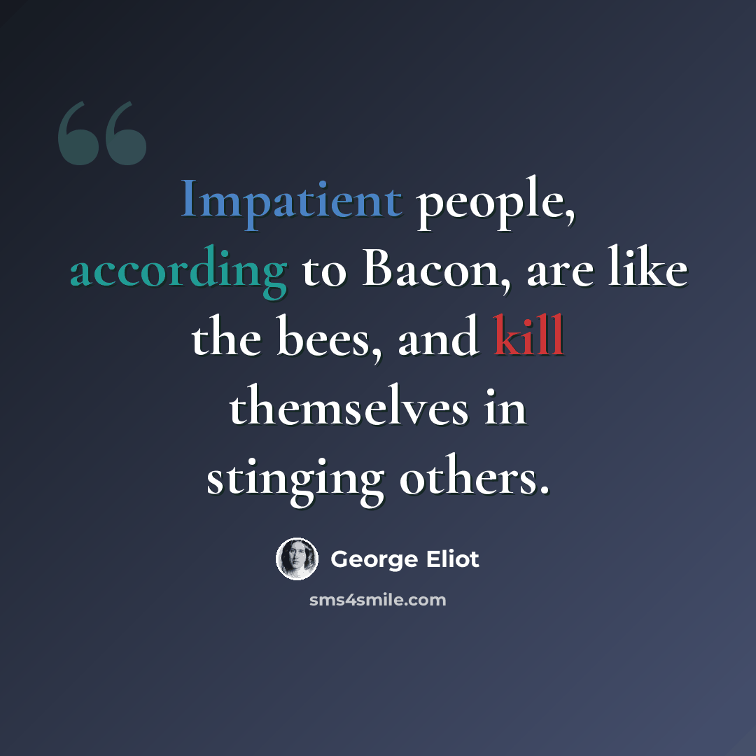 “Impatient people, according to Bacon, are like the bees, and kill themselves in stinging others.” quote by George Eliot