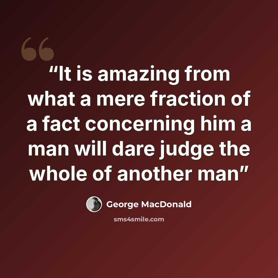“It is amazing from what a mere fraction of a fact concerning him a man will dare judge the whole of another man” quote by George MacDonald