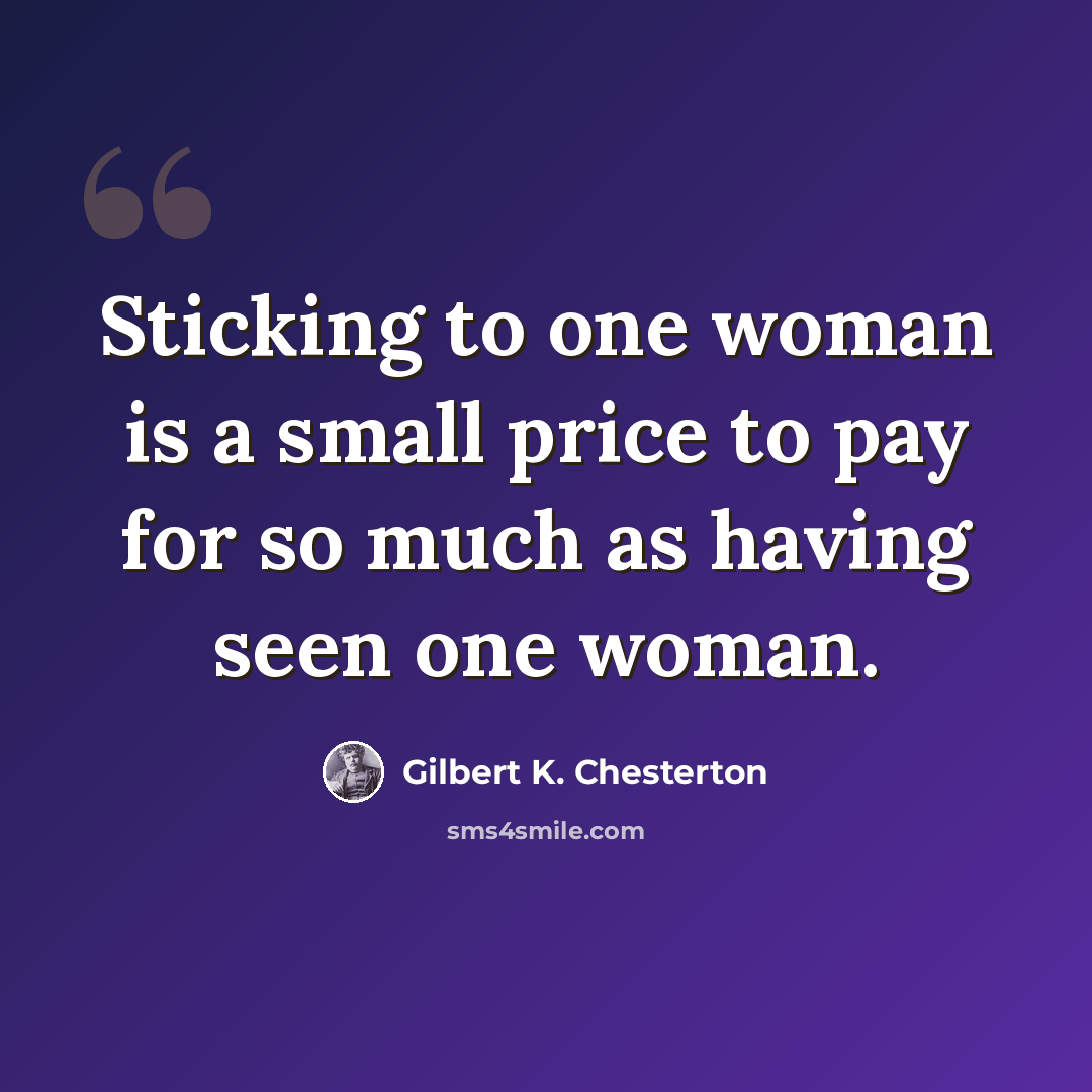 “Sticking to one woman is a small price to pay for so much as having seen one woman.” quote by Gilbert K. Chesterton