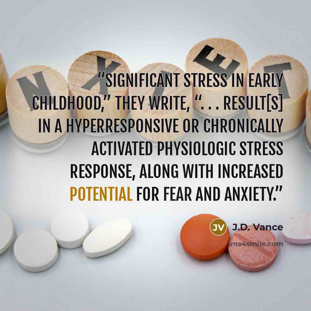 “Significant stress in early childhood,” they write, “. . . result[s] in a hyperresponsive or chronically activated physiologic stress response, along with increased potential for fear and anxiety.” quote by J.D. Vance