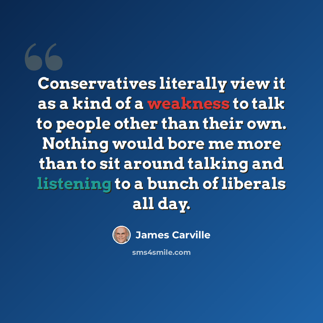 “Conservatives literally view it as a kind of a weakness to talk to people other than their own. Nothing would bore me more than to sit around talking and listening to a bunch of liberals all day.” quote by James Carville
