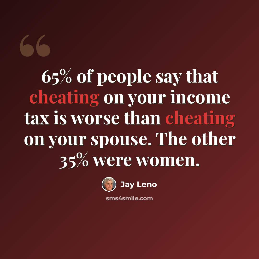 “65% of people say that cheating on your income tax is worse than cheating on your spouse. The other 35% were women.” quote by Jay Leno