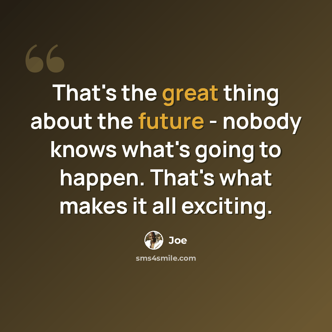 “That's the great thing about the future - nobody knows what's going to happen. That's what makes it all exciting.” quote by Joe