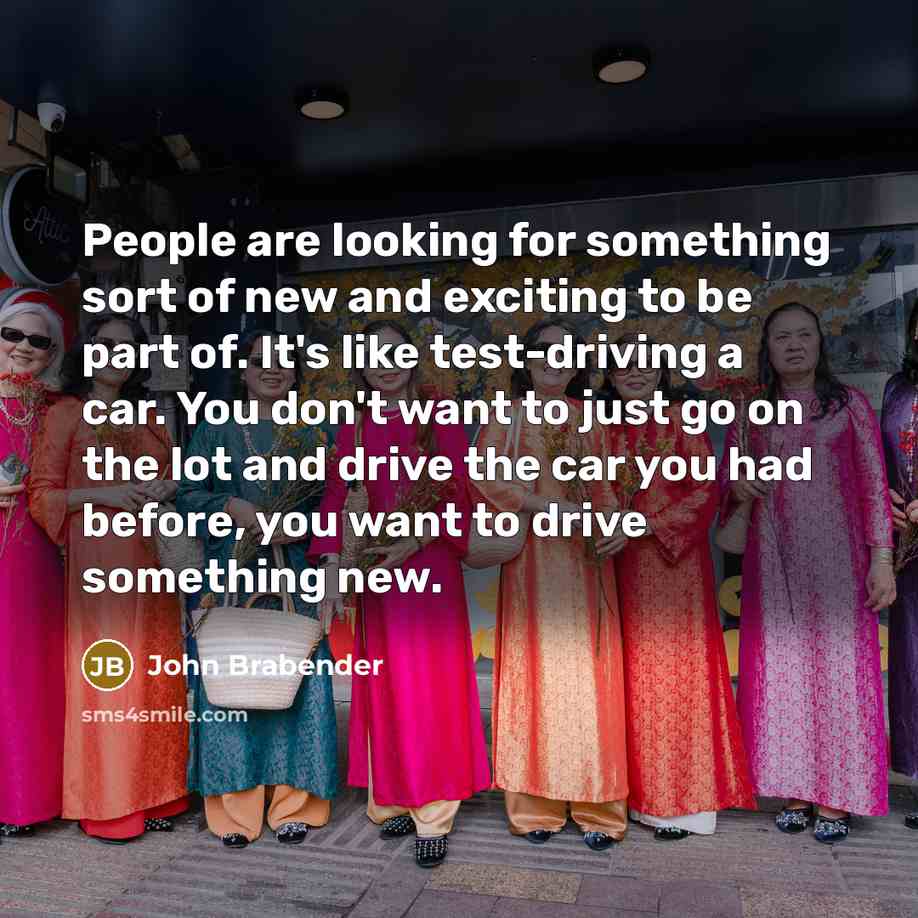 “People are looking for something sort of new and exciting to be part of. It's like test-driving a car. You don't want to just go on the lot and drive the car you had before, you want to drive something new.” quote by John Brabender