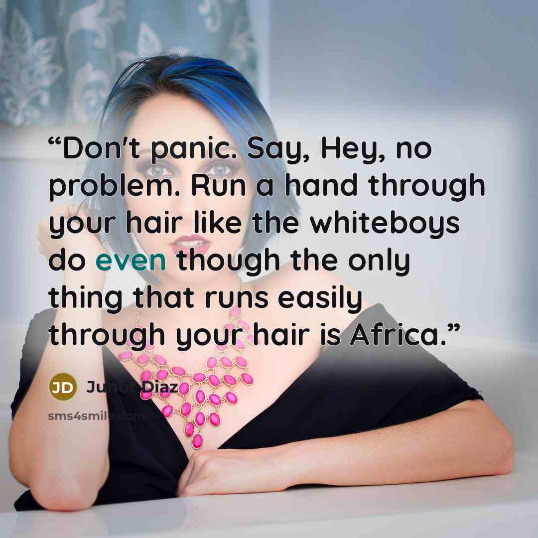 “Don't panic. Say, Hey, no problem. Run a hand through your hair like the whiteboys do even though the only thing that runs easily through your hair is Africa.” quote by Junot Díaz