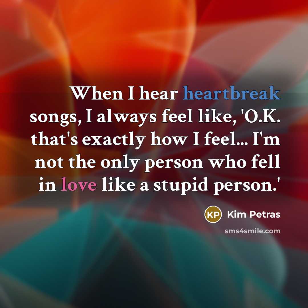 “When I hear heartbreak songs, I always feel like, 'O.K. that's exactly how I feel... I'm not the only person who fell in love like a stupid person.'” quote by Kim Petras
