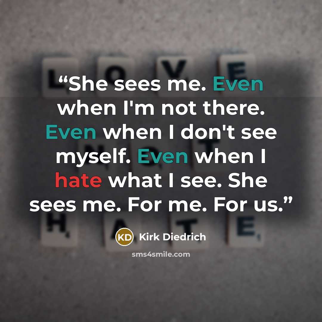 “She sees me. Even when I'm not there. Even when I don't see myself. Even when I hate what I see. She sees me. For me. For us.” quote by Kirk Diedrich
