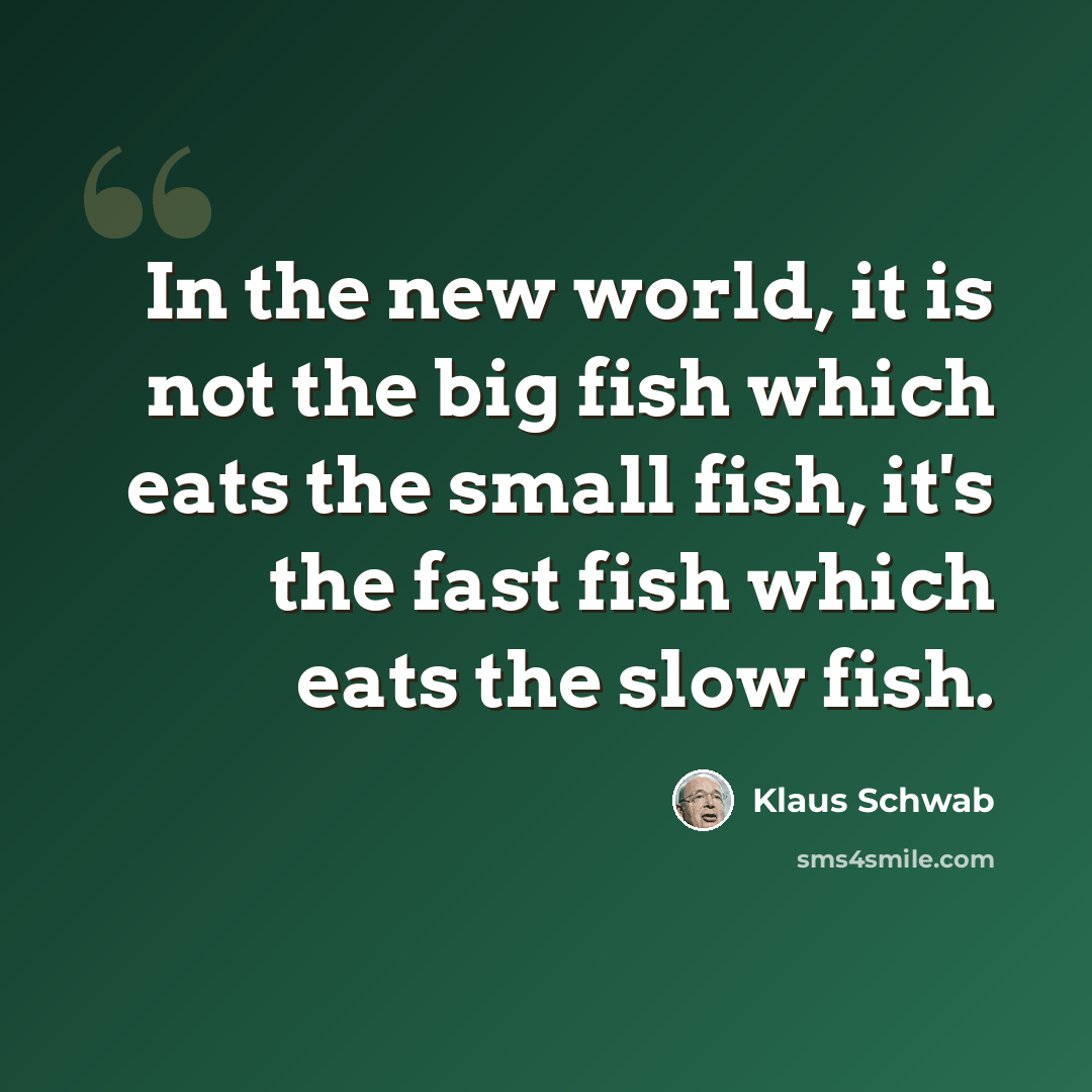 “In the new world, it is not the big fish which eats the small fish, it's the fast fish which eats the slow fish.” quote by Klaus Schwab