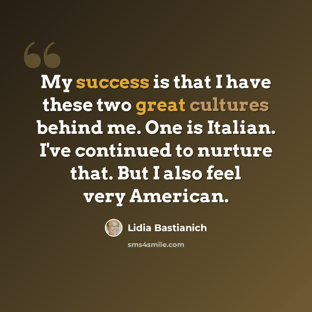 “My success is that I have these two great cultures behind me. One is Italian. I've continued to nurture that. But I also feel very American.” quote by Lidia Bastianich