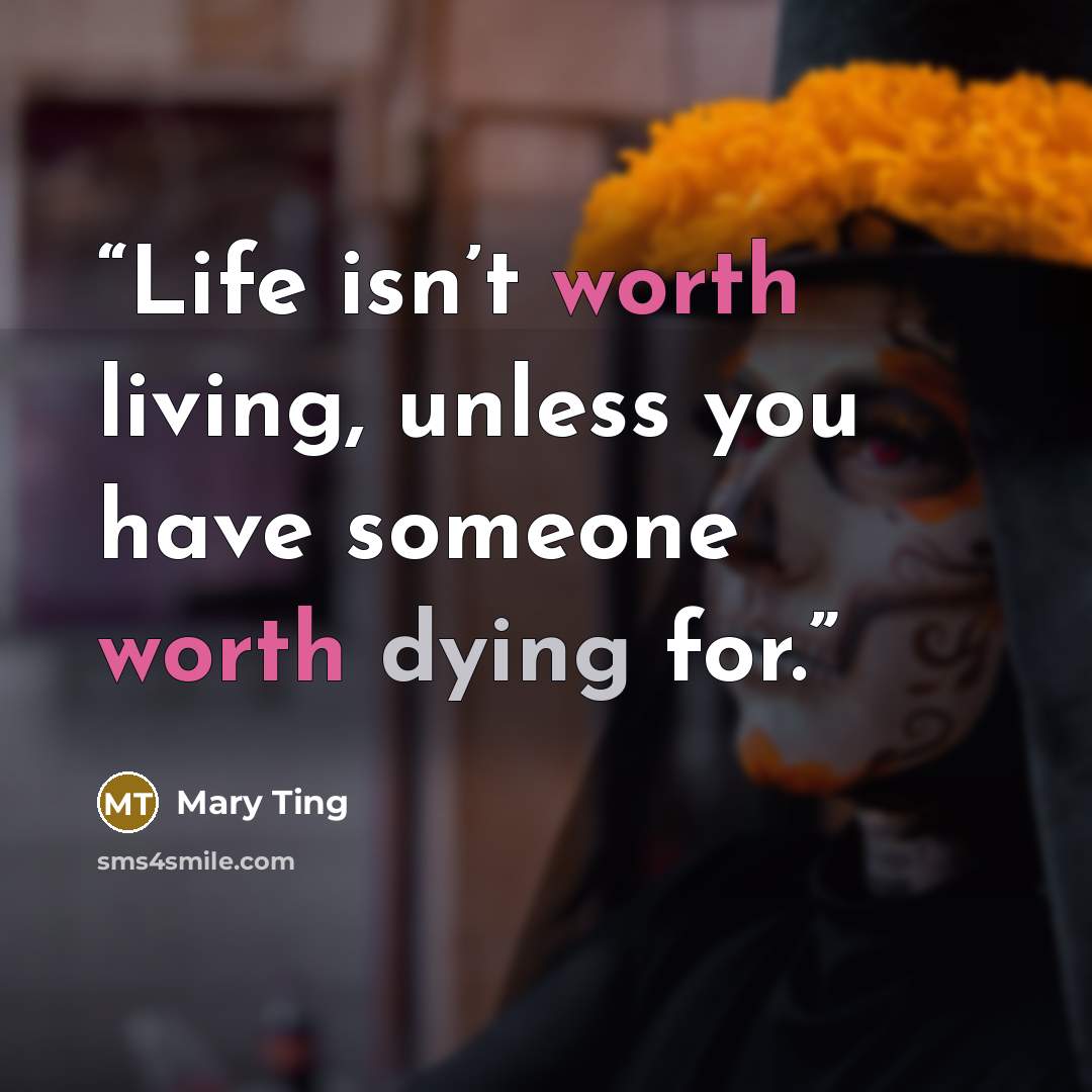 “Life isn’t worth living, unless you have someone worth dying for.” quote by Mary Ting