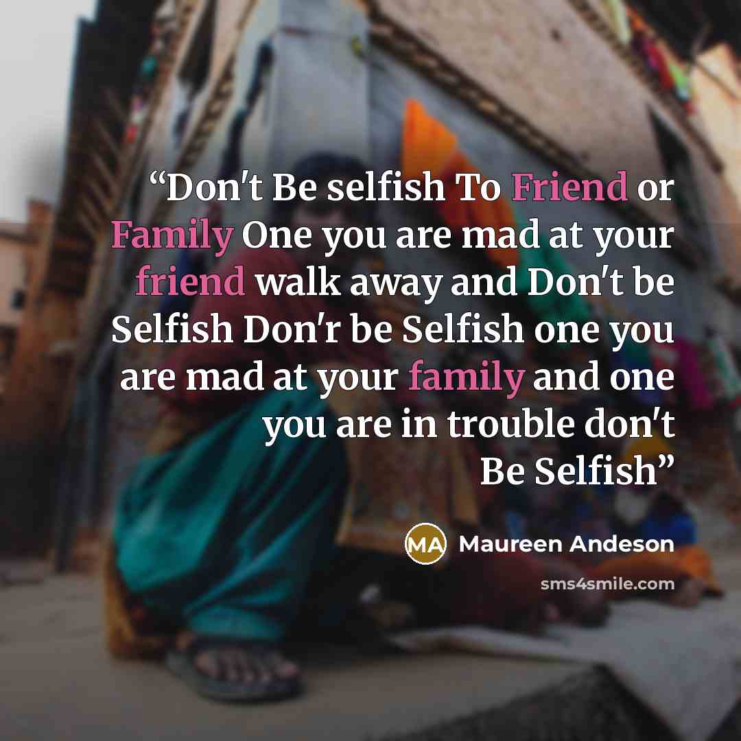 “Don't Be selfish To Friend or Family One you are mad at your friend walk away and Don't be Selfish Don'r be Selfish one you are mad at your family and one you are in trouble don't Be Selfish” quote by Maureen Andeson