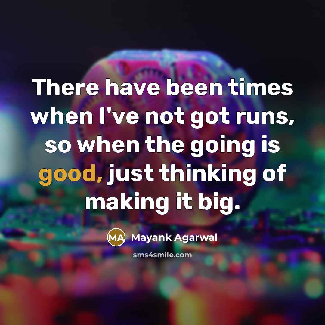 “There have been times when I've not got runs, so when the going is good, just thinking of making it big.” quote by Mayank Agarwal
