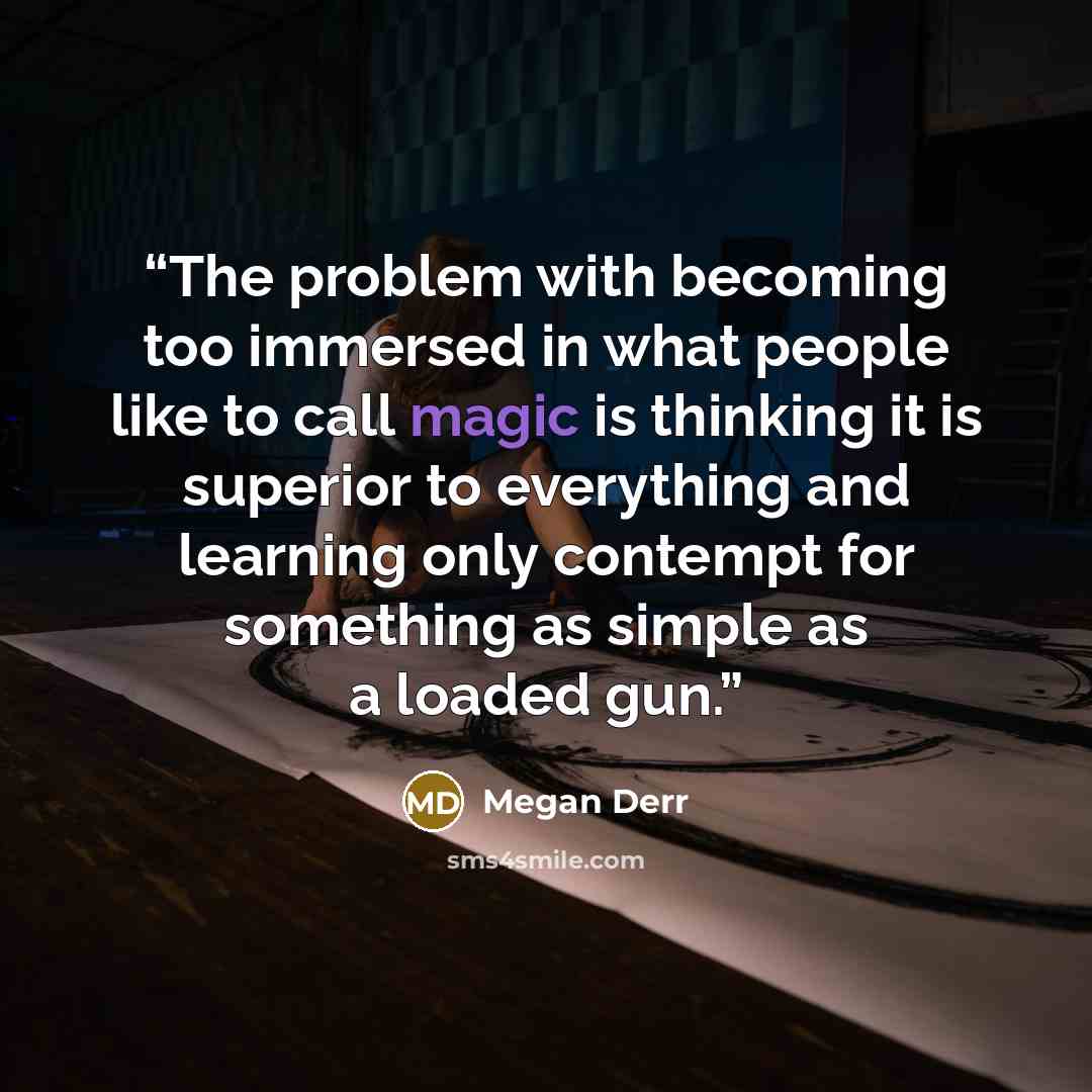“The problem with becoming too immersed in what people like to call magic is thinking it is superior to everything and learning only contempt for something as simple as a loaded gun.” quote by Megan Derr