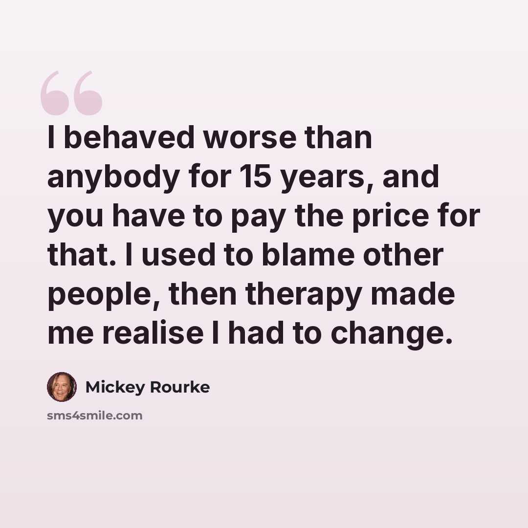 “I behaved worse than anybody for 15 years, and you have to pay the price for that. I used to blame other people, then therapy made me realise I had to change.” quote by Mickey Rourke