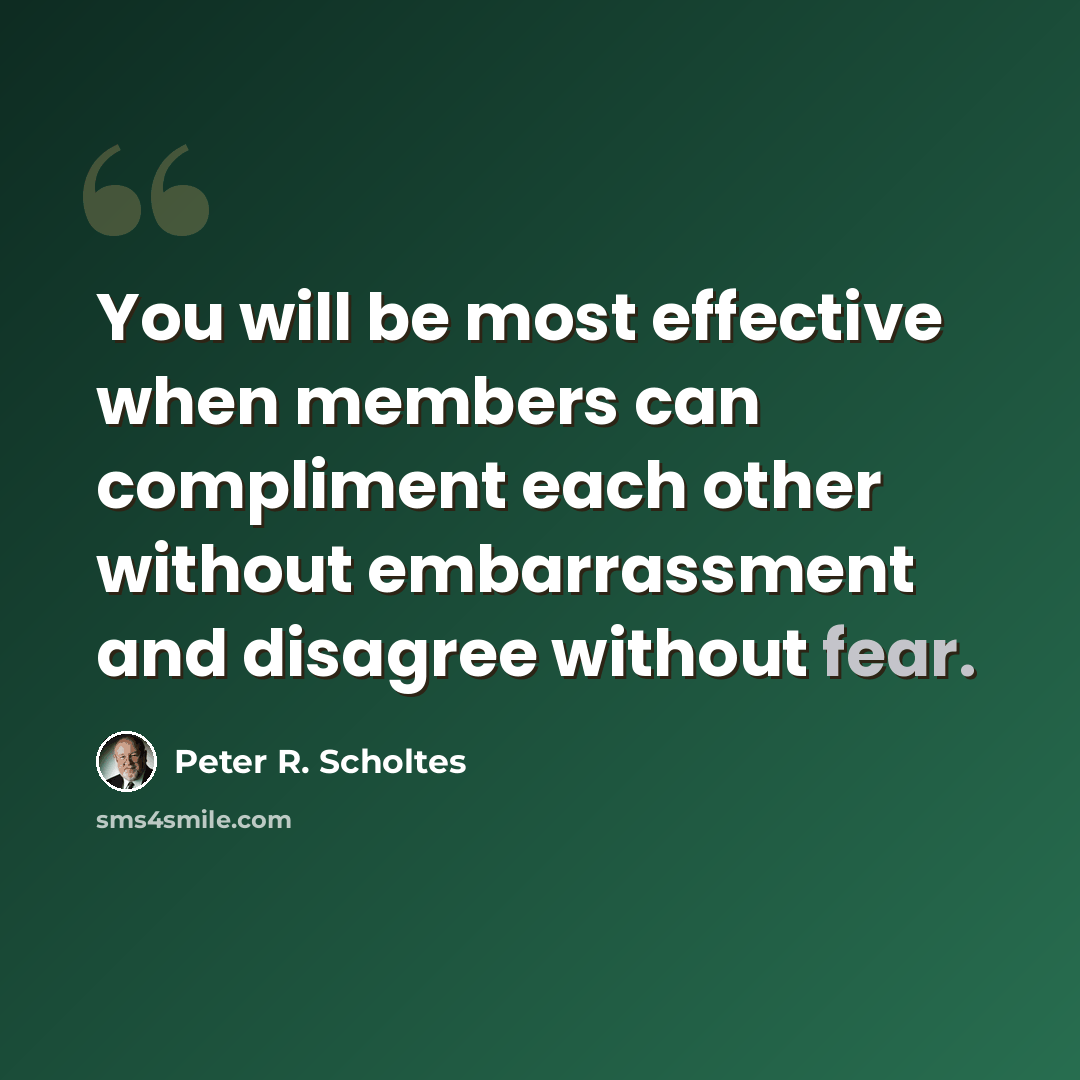 “You will be most effective when members can compliment each other without embarrassment and disagree without fear.” quote by Peter R. Scholtes