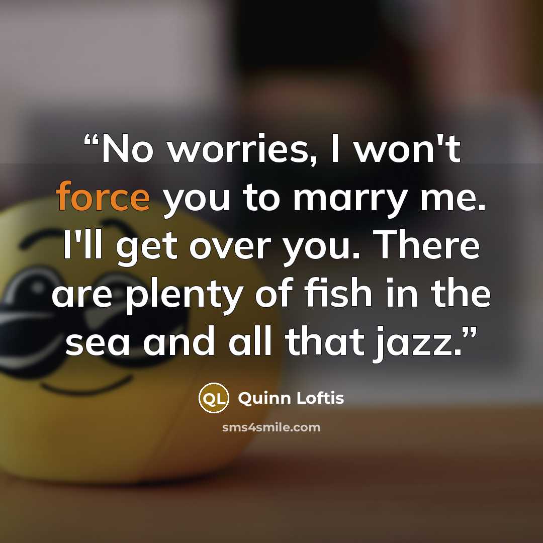 “No worries, I won't force you to marry me. I'll get over you. There are plenty of fish in the sea and all that jazz.” quote by Quinn Loftis