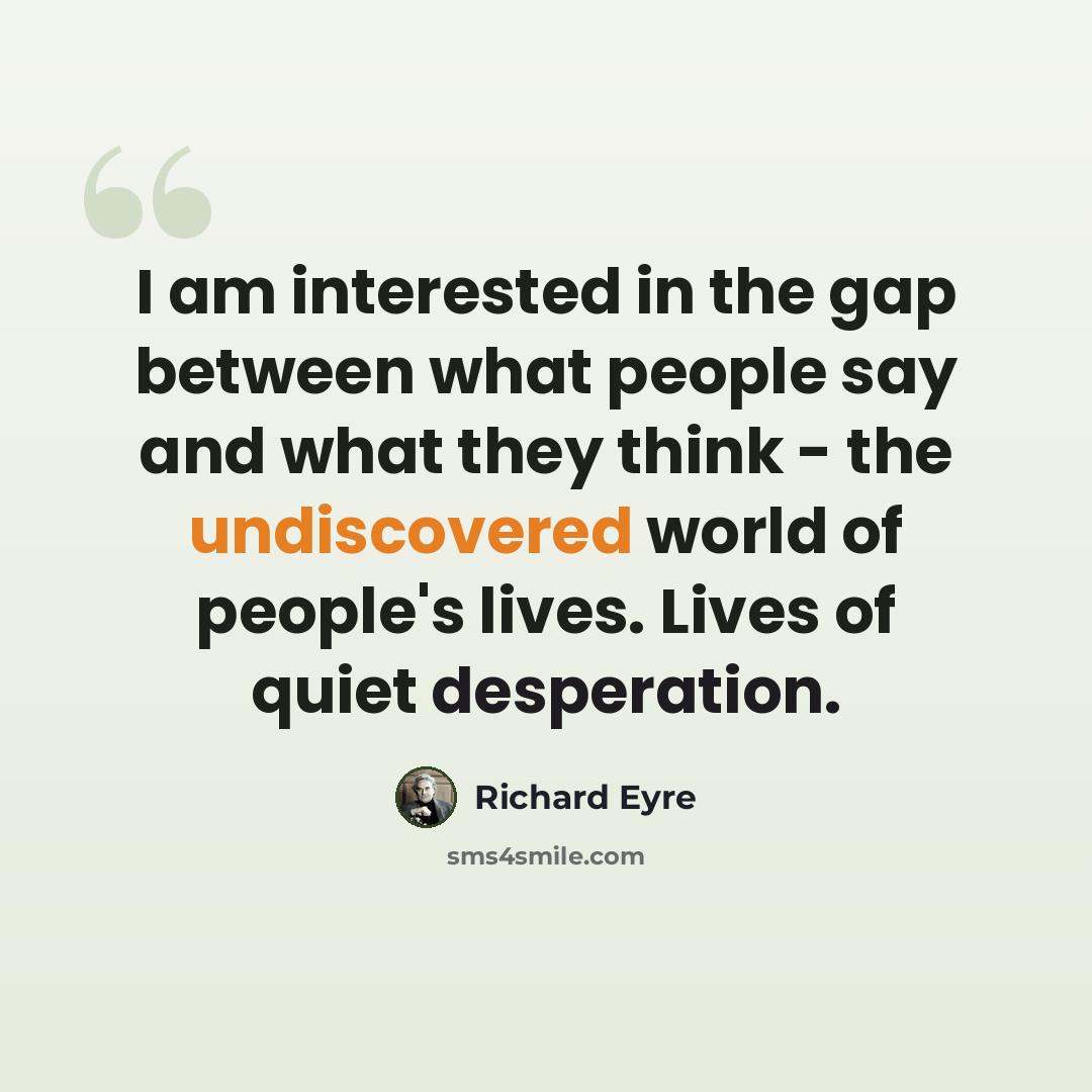 “I am interested in the gap between what people say and what they think - the undiscovered world of people's lives. Lives of quiet desperation.” quote by Richard Eyre