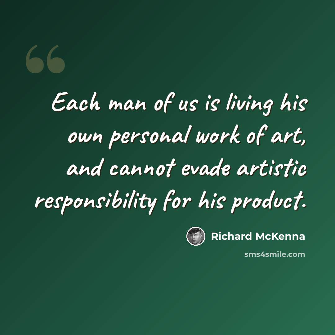 “Each man of us is living his own personal work of art, and cannot evade artistic responsibility for his product.” quote by Richard McKenna