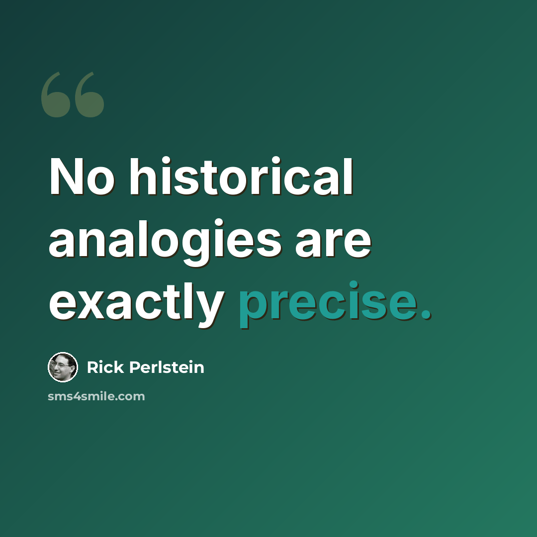 “No historical analogies are exactly precise.” quote by Rick Perlstein