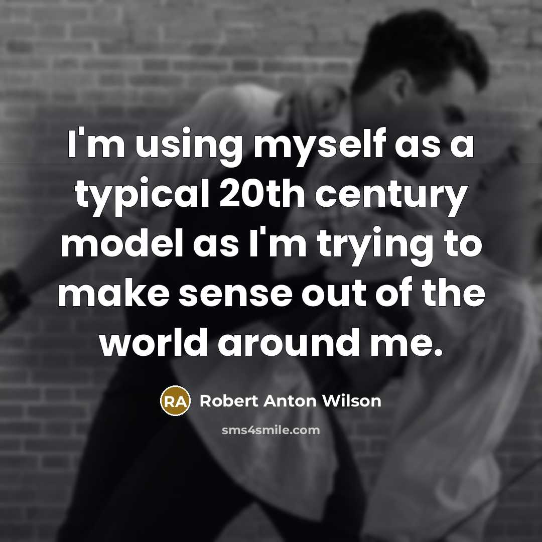 “I'm using myself as a typical 20th century model as I'm trying to make sense out of the world around me.” quote by Robert Anton Wilson