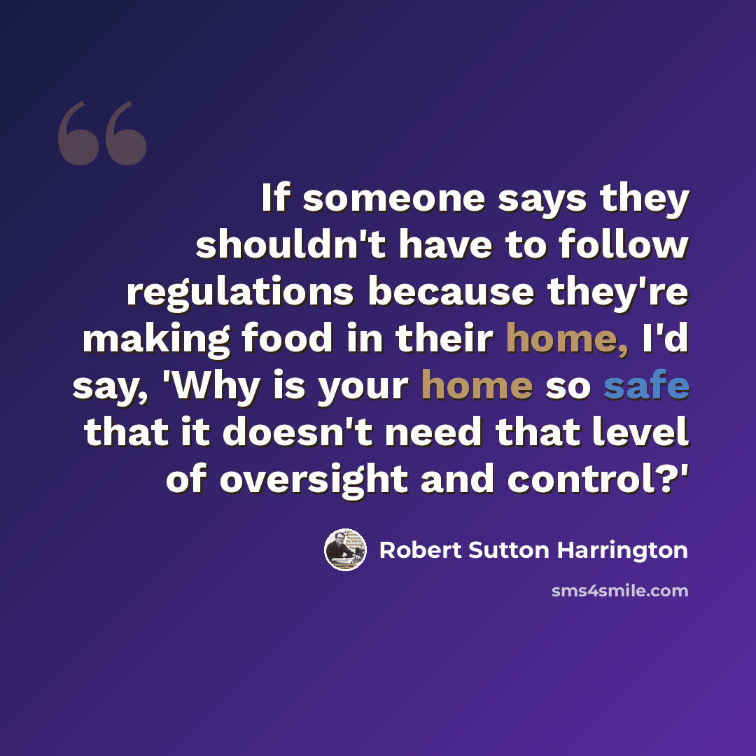 “If someone says they shouldn't have to follow regulations because they're making food in their home, I'd say, 'Why is your home so safe that it doesn't need that level of oversight and control?'” quote by Robert Sutton Harrington