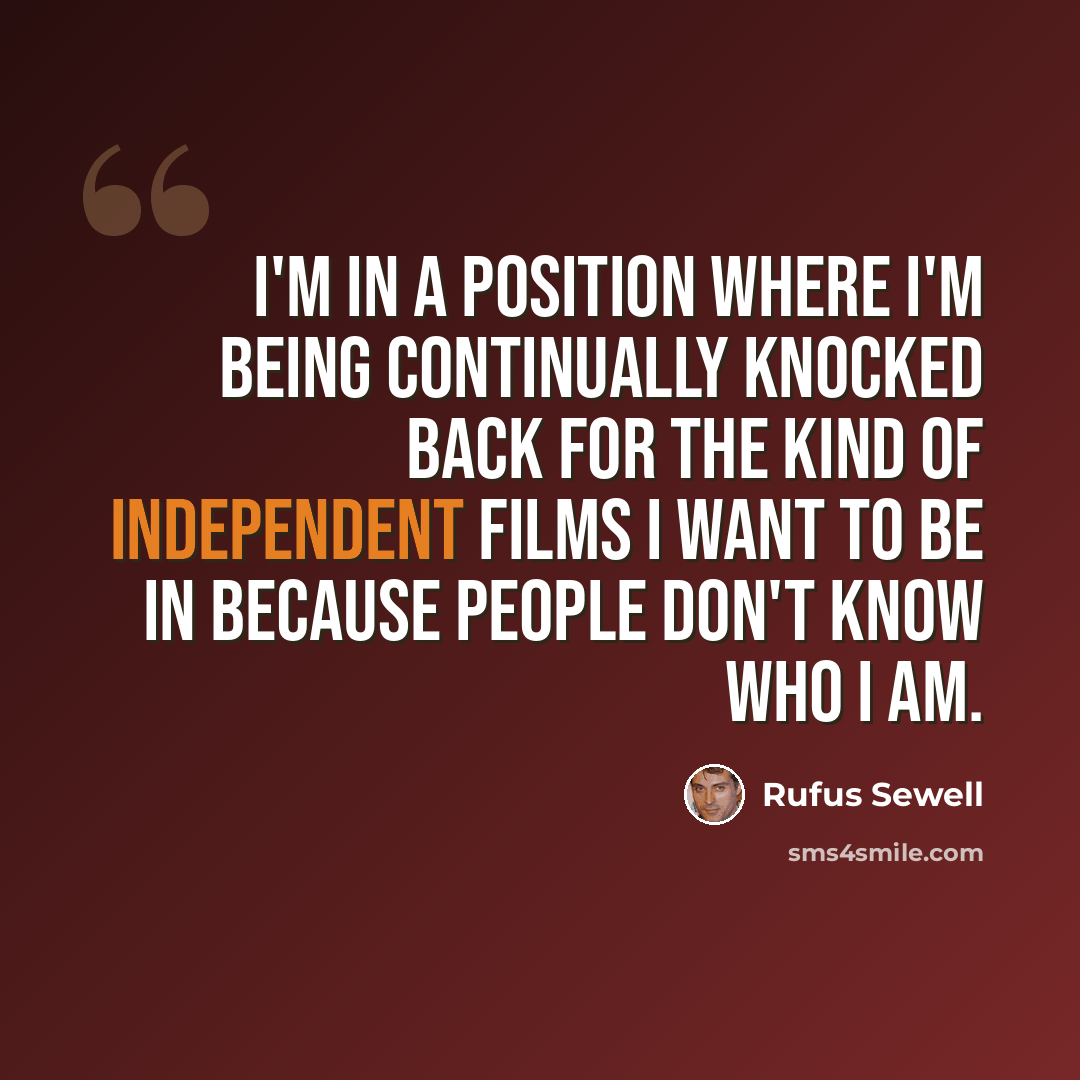 “I'm in a position where I'm being continually knocked back for the kind of independent films I want to be in because people don't know who I am.” quote by Rufus Sewell