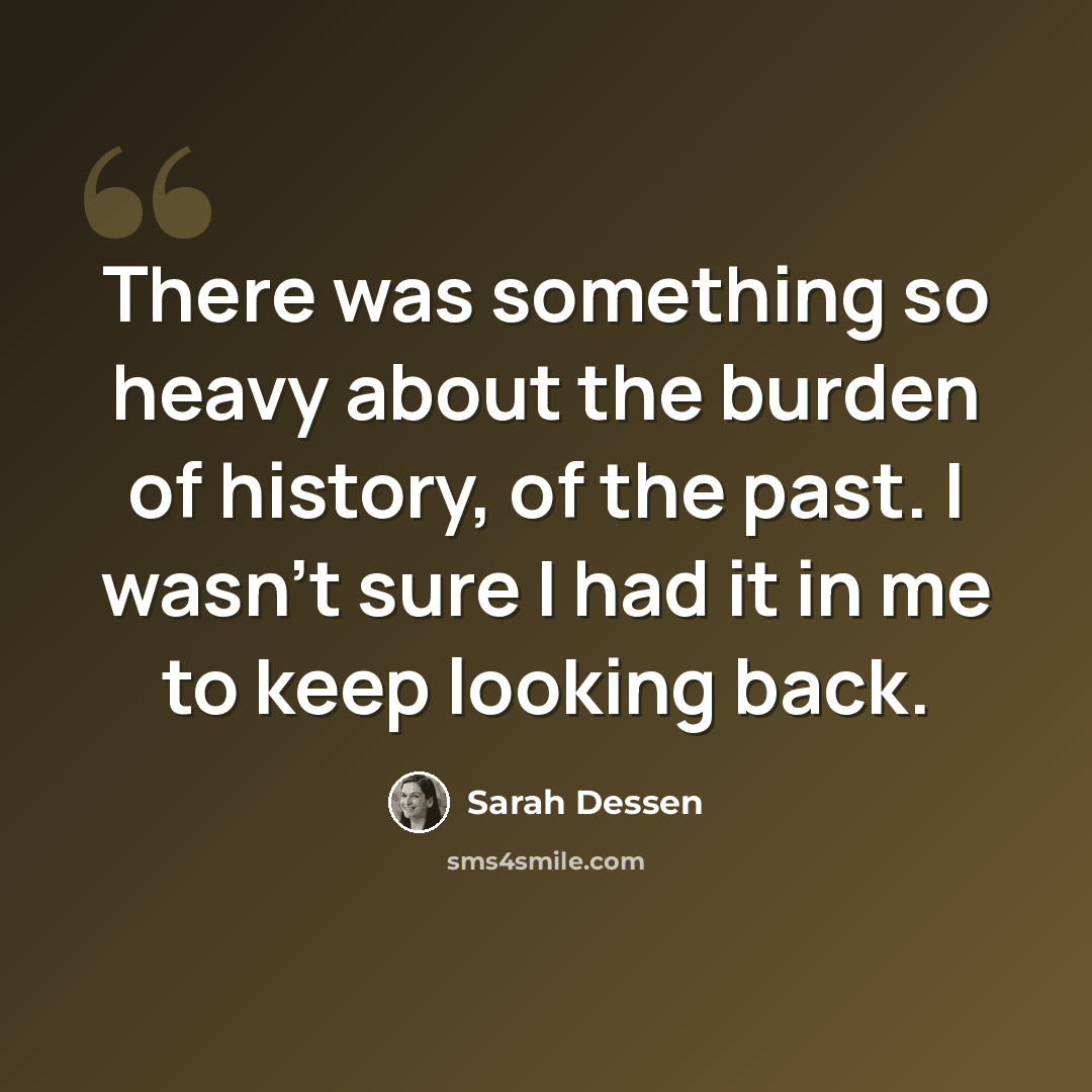 “There was something so heavy about the burden of history, of the past. I wasn't sure I had it in me to keep looking back.” quote by Sarah Dessen