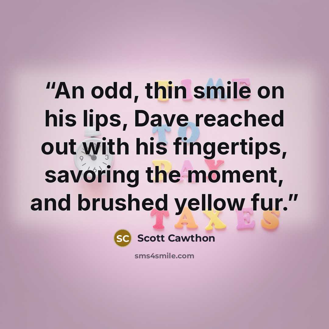 “An odd, thin smile on his lips, Dave reached out with his fingertips, savoring the moment, and brushed yellow fur.” quote by Scott Cawthon
