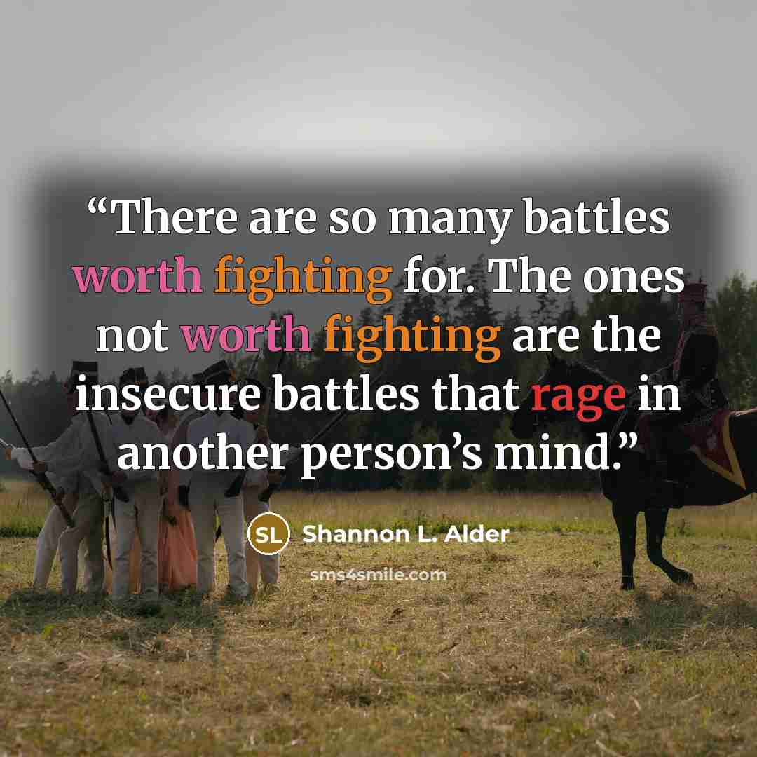“There are so many battles worth fighting for. The ones not worth fighting are the insecure battles that rage in another person’s mind.” quote by Shannon L. Alder