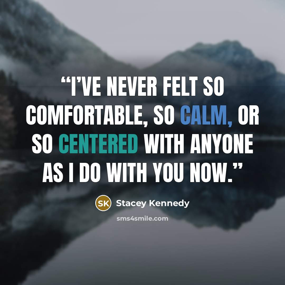 “I’ve never felt so comfortable, so calm, or so centered with anyone as I do with you now.” quote by Stacey Kennedy