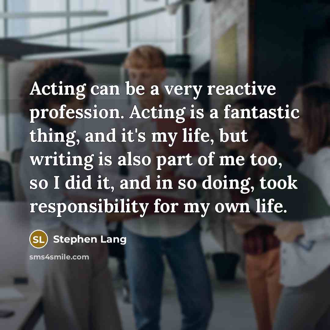 “Acting can be a very reactive profession. Acting is a fantastic thing, and it's my life, but writing is also part of me too, so I did it, and in so doing, took responsibility for my own life.” quote by Stephen Lang