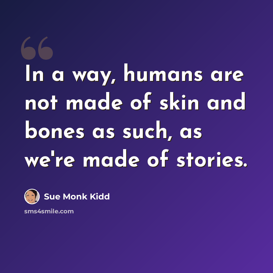 “In a way, humans are not made of skin and bones as such, as we're made of stories.” quote by Sue Monk Kidd