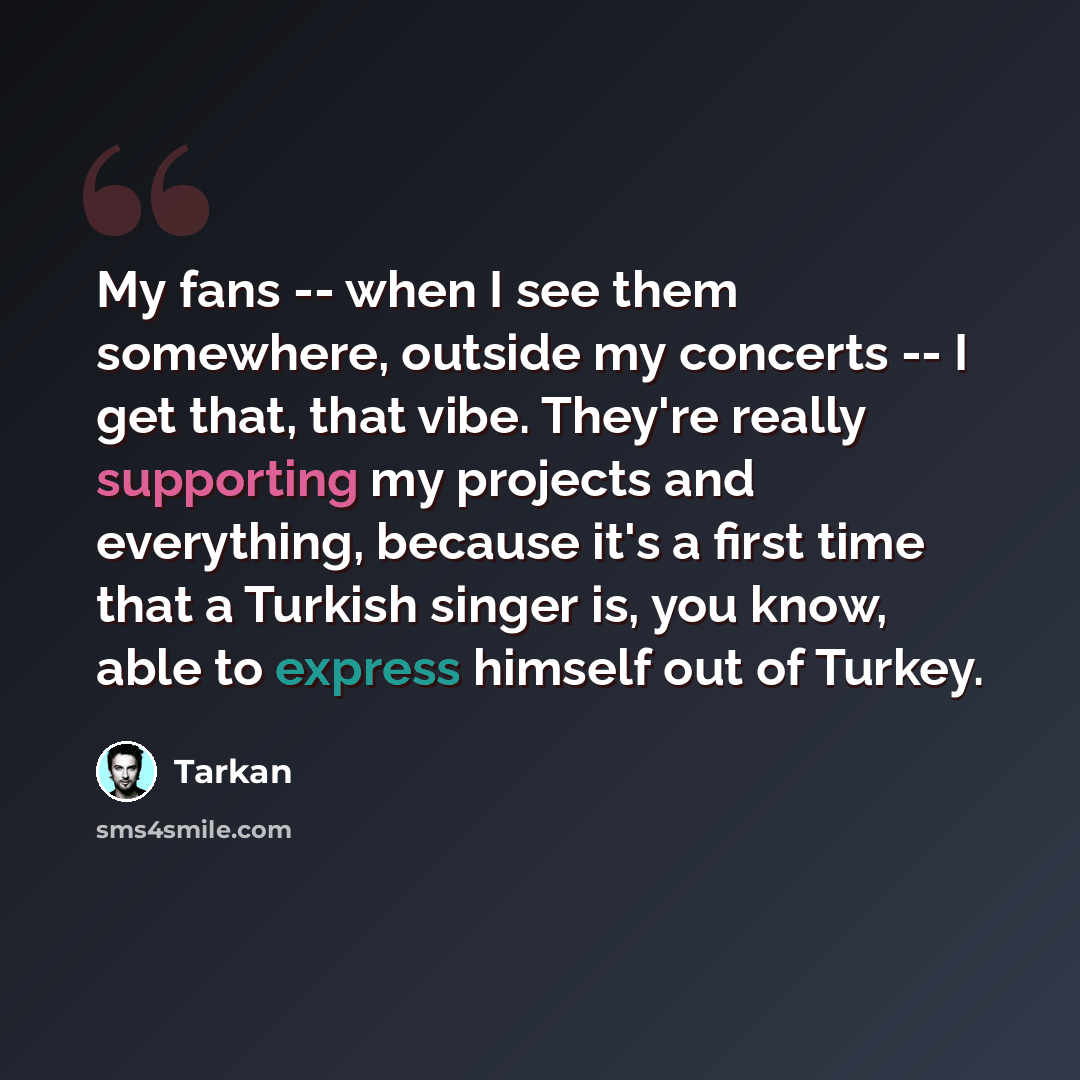 “My fans -- when I see them somewhere, outside my concerts -- I get that, that vibe. They're really supporting my projects and everything, because it's a first time that a Turkish singer is, you know, able to express himself out of Turkey.” quote by Tarkan
