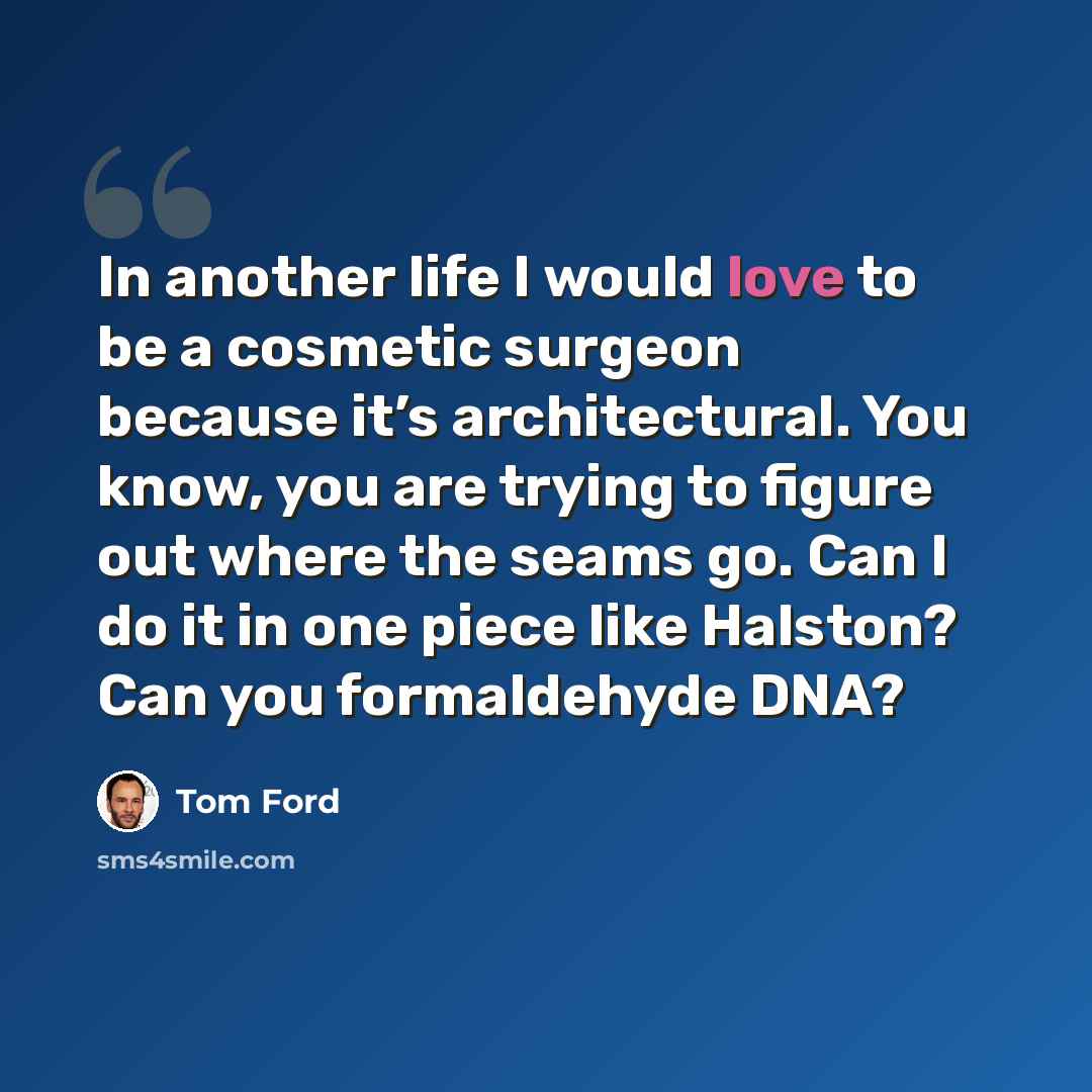 “In another life I would love to be a cosmetic surgeon because it’s architectural. You know, you are trying to figure out where the seams go. Can I do it in one piece like Halston? Can you formaldehyde DNA?” quote by Tom Ford