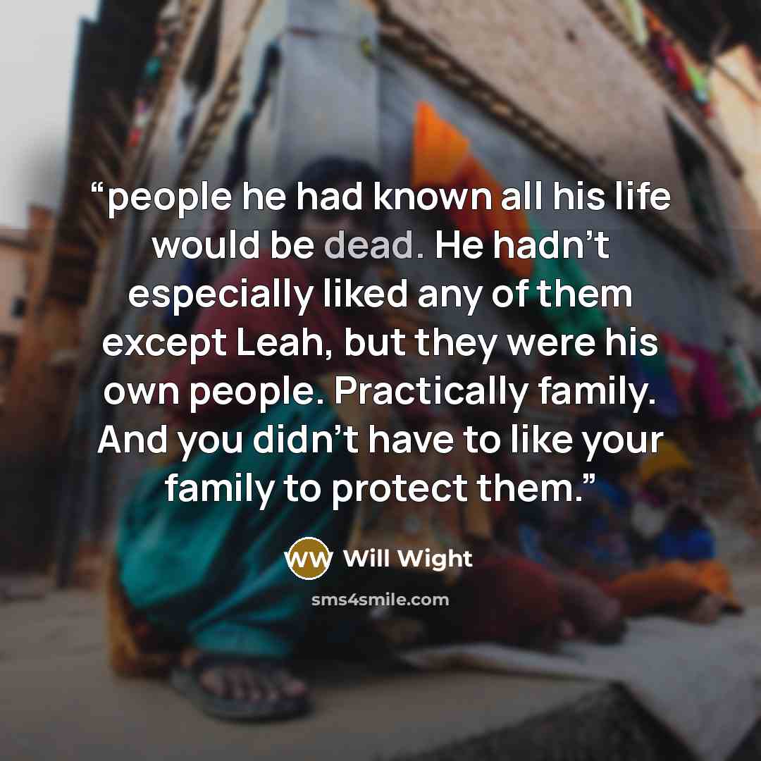 “people he had known all his life would be dead. He hadn’t especially liked any of them except Leah, but they were his own people. Practically family. And you didn’t have to like your family to protect them.” quote by Will Wight
