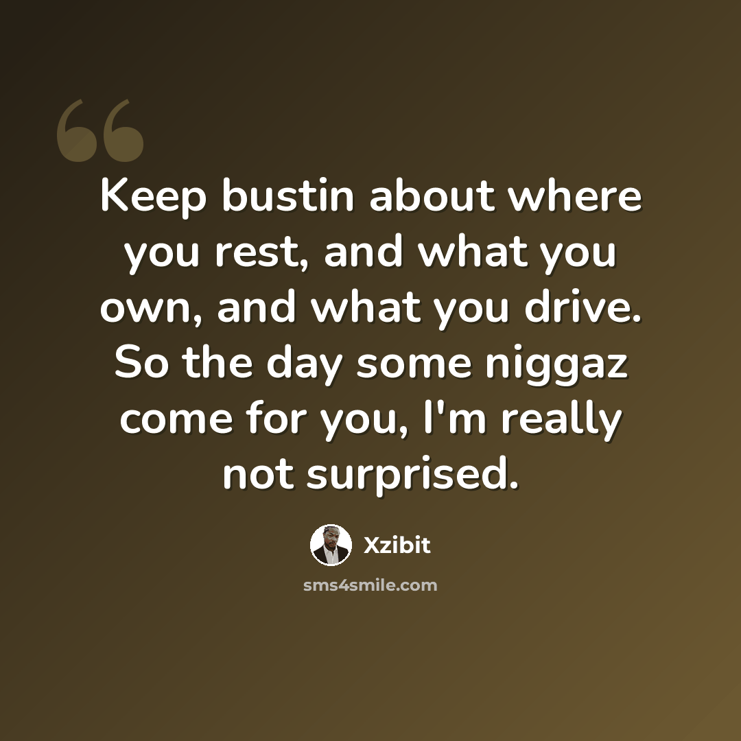 “Keep bustin about where you rest, and what you own, and what you drive. So the day some niggaz come for you, I'm really not surprised.” quote by Xzibit