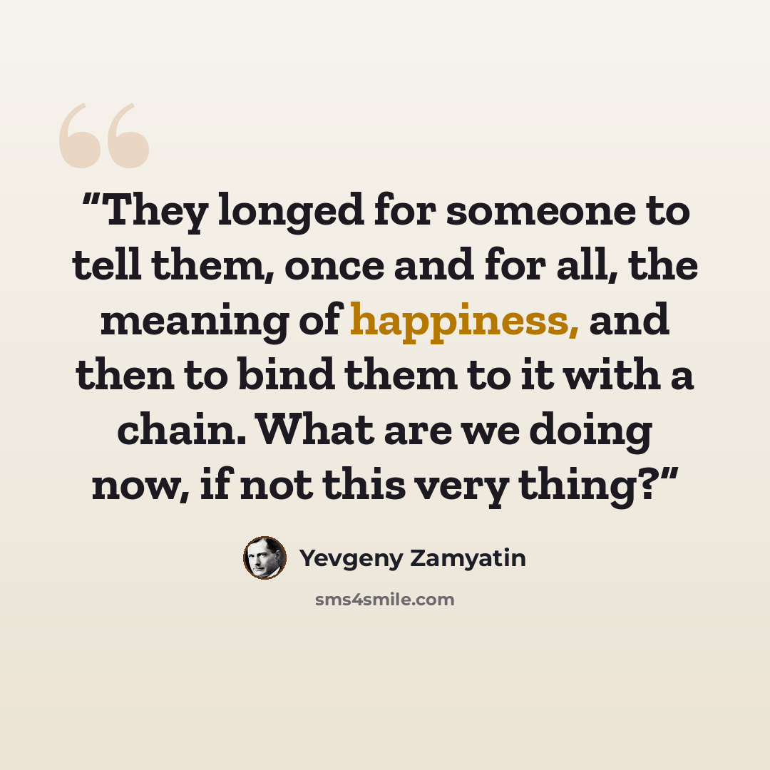 “They longed for someone to tell them, once and for all, the meaning of happiness, and then to bind them to it with a chain. What are we doing now, if not this very thing?” quote by Yevgeny Zamyatin