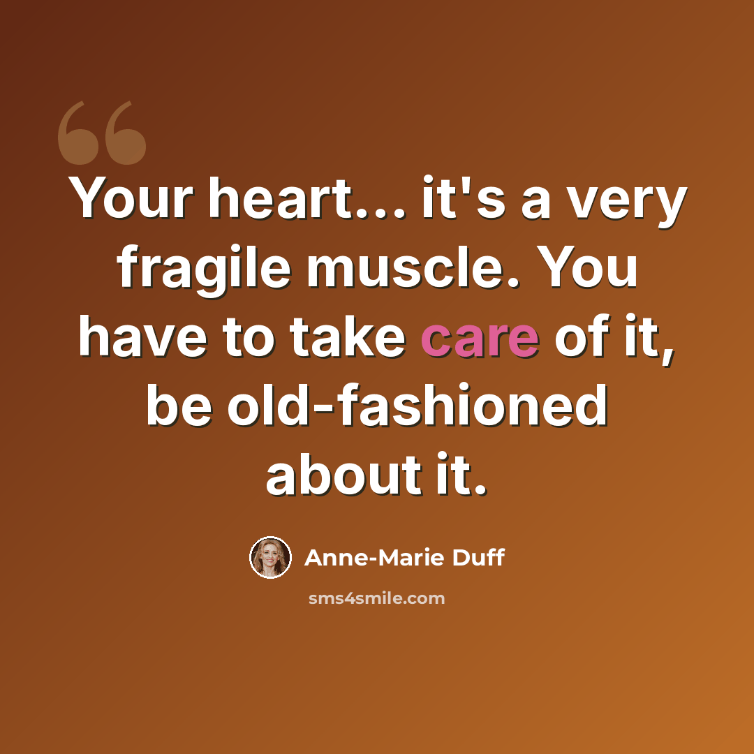 “Your heart... it's a very fragile muscle. You have to take care of it, be old-fashioned about it.” quote by Anne-Marie Duff